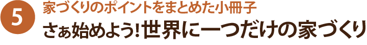 家づくりのポイントをまとめた小冊子 さぁ始めよう世界に一つだけの家づくり